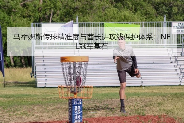 马霍姆斯传球精准度与酋长进攻线保护体系：NFL冠军基石