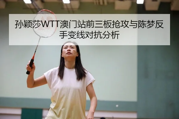 孙颖莎WTT澳门站前三板抢攻与陈梦反手变线对抗分析