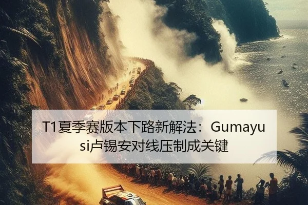 T1夏季赛版本下路新解法：Gumayusi卢锡安对线压制成关键