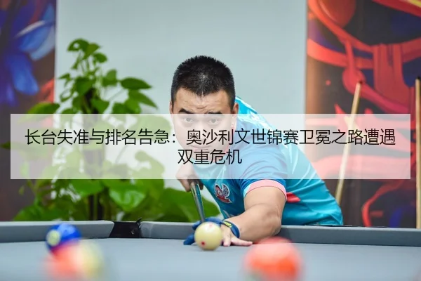 长台失准与排名告急：奥沙利文世锦赛卫冕之路遭遇双重危机