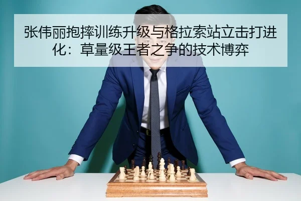 张伟丽抱摔训练升级与格拉索站立击打进化：草量级王者之争的技术博弈