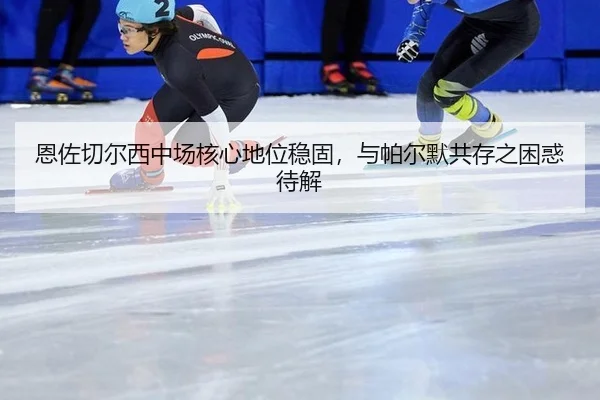 恩佐切尔西中场核心地位稳固，与帕尔默共存之困惑待解