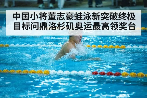 中国小将董志豪蛙泳新突破终极目标问鼎洛杉矶奥运最高领奖台