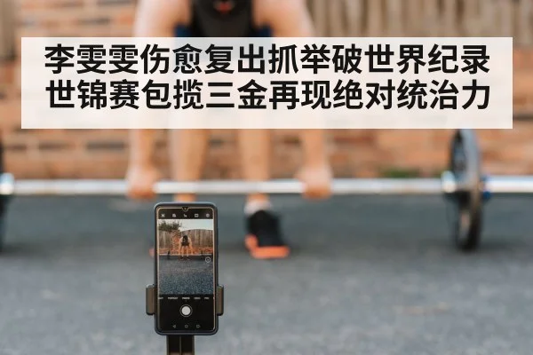 李雯雯伤愈复出抓举破世界纪录 世锦赛包揽三金再现绝对统治力