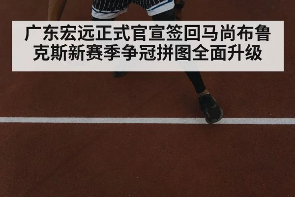 广东宏远正式官宣签回马尚布鲁克斯新赛季争冠拼图全面升级