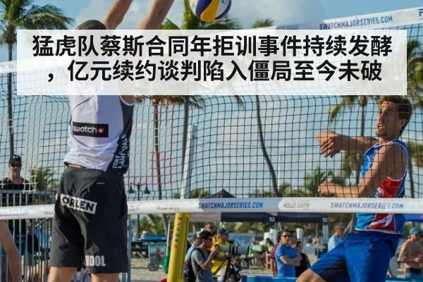 猛虎队蔡斯合同年拒训事件持续发酵,亿元续约谈判陷入僵局至今未破