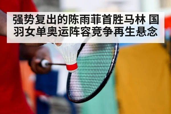 强势复出的陈雨菲首胜马林 国羽女单奥运阵容竞争再生悬念