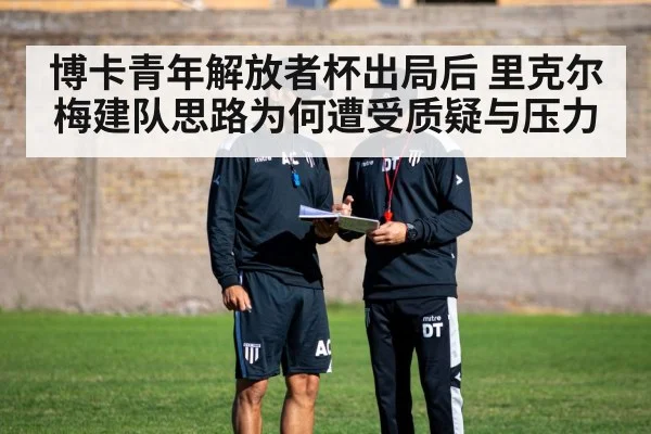 博卡青年解放者杯出局后 里克尔梅建队思路为何遭受质疑与压力